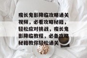 瘦长鬼影降临攻略通关视频,必看攻略秘籍,轻松应对挑战,瘦长鬼影降临教程,必备攻略秘籍教你轻松通关 瘦长鬼影降临攻略通关视频,必看攻略秘籍,轻松应对挑战,瘦长鬼影降临教程,必备攻略秘籍教你轻松通关