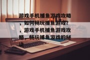 游戏手机捕鱼游戏攻略，如何畅玩捕鱼游戏？，游戏手机捕鱼游戏攻略，畅玩捕鱼游戏的秘诀