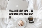 网站流量提升攻略,五大策略助您坐拥海量访客 网站流量提升攻略,五大策略助您坐拥海量访客
