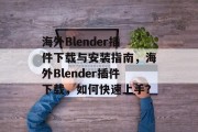 海外Blender插件下载与安装指南,海外Blender插件下载,如何快速上手? 海外Blender插件下载与安装指南,海外Blender插件下载,如何快速上手?