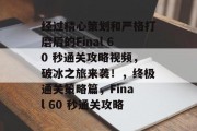 经过精心策划和严格打磨后的Final 60 秒通关攻略视频,破冰之旅来袭!,终极通关策略篇,Final 60 秒通关攻略