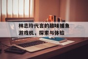 林志玲代言的趣味捕鱼游戏机，探索与体验