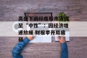 高盛下调印度股市评级至“中性”:因经济增速放缓 财报季开局疲弱 高盛下调印度股市评级至“中性”:因经济增速放缓 财报季开局疲弱