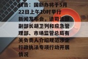 预告:国新办将于5月22日上午10时举行新闻发布会,请司法部副部长胡卫列和应急管理部、市场监管总局有关负责人介绍规范涉企行政执法专项行动开展情况 预告:国新办将于5月22日上午10时举行新闻发布会,请司法部副部长胡卫列和应急管理部、市场监管总局有关负责人介绍规范涉企行政执法专项行动开展情况