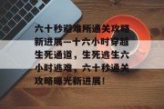 六十秒避难所通关攻略新进展—十六小时穿越生死通道,生死逃生六小时逃难,六十秒通关攻略曝光新进展! 六十秒避难所通关攻略新进展—十六小时穿越生死通道,生死逃生六小时逃难,六十秒通关攻略曝光新进展!