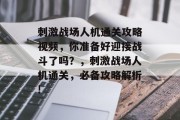 刺激战场人机通关攻略视频,你准备好迎接战斗了吗?,刺激战场人机通关,必备攻略解析! 刺激战场人机通关攻略视频,你准备好迎接战斗了吗?,刺激战场人机通关,必备攻略解析!