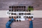提升品牌知名度,如何利用温州SEO网站推广网站,温州SEO网站排名提高,打造品牌核心竞争力 提升品牌知名度,如何利用温州SEO网站推广网站,温州SEO网站排名提高,打造品牌核心竞争力