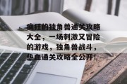 疯狂的独角兽通关攻略大全,一场刺激又冒险的游戏,独角兽战斗,热血通关攻略全公开! 疯狂的独角兽通关攻略大全,一场刺激又冒险的游戏,独角兽战斗,热血通关攻略全公开!