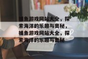 捕鱼游戏网站大全,探索海洋的乐趣与奥秘,捕鱼游戏网站大全,探索海洋的乐趣与奥秘 捕鱼游戏网站大全,探索海洋的乐趣与奥秘,捕鱼游戏网站大全,探索海洋的乐趣与奥秘