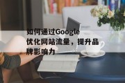 如何通过Google优化网站流量,提升品牌影响力 如何通过Google优化网站流量,提升品牌影响力