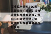 深度解析贵阳SEO网站营销推广策略,提升流量与品牌知名度,贵阳SEO网站营销,流量优化与品牌知名度提升策略 深度解析贵阳SEO网站营销推广策略,提升流量与品牌知名度,贵阳SEO网站营销,流量优化与品牌知名度提升策略
