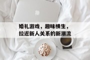 婚礼游戏,趣味横生,拉近新人关系的新潮流 婚礼游戏,趣味横生,拉近新人关系的新潮流