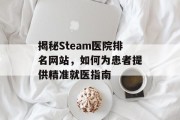 揭秘Steam医院排名网站,如何为患者提供精准就医指南 揭秘Steam医院排名网站,如何为患者提供精准就医指南