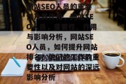 网站SEO人员的重要性及其作用,网站SEO人员,重要性、作用与影响分析,网站SEO人员,如何提升网站排名?他们的工作的重要性以及对网站的深远影响分析 网站SEO人员的重要性及其作用,网站SEO人员,重要性、作用与影响分析,网站SEO人员,如何提升网站排名?他们的工作的重要性以及对网站的深远影响分析