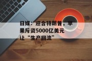日媒:迎合特朗普,苹果斥资5000亿美元让“生产回流” 日媒:迎合特朗普,苹果斥资5000亿美元让“生产回流”