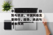 中国网站流量排行,趋势与挑战,中国网络流量排行,趋势、挑战与未来预测 中国网站流量排行,趋势与挑战,中国网络流量排行,趋势、挑战与未来预测