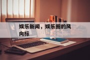 娱乐新闻，娱乐圈的风向标