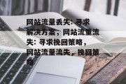 网站流量丢失: 寻求解决方案,网站流量流失: 寻求挽回策略,网站流量流失,挽回策略 网站流量丢失: 寻求解决方案,网站流量流失: 寻求挽回策略,网站流量流失,挽回策略