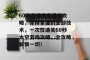 60秒游戏太空通关攻略,你得掌握的全部技术,一次性通关60秒太空游戏攻略,全攻略解锁一切!