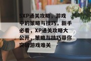 SXP通关攻略,游戏中的策略与技巧,新手必看,XP通关攻略大公开,策略与技巧带你突破游戏难关 SXP通关攻略,游戏中的策略与技巧,新手必看,XP通关攻略大公开,策略与技巧带你突破游戏难关