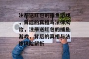 注册送红包的捕鱼游戏,背后的真相与法律风险,注册送红包的捕鱼游戏,背后的真相与法律风险解析 注册送红包的捕鱼游戏,背后的真相与法律风险,注册送红包的捕鱼游戏,背后的真相与法律风险解析
