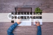 从逼游戏现象看当代青少年心理压力与应对策略 从逼游戏现象看当代青少年心理压力与应对策略