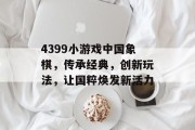 4399小游戏中国象棋，传承经典，创新玩法，让国粹焕发新活力