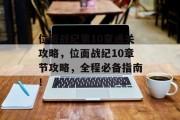 位面战纪第10章通关攻略,位面战纪10章节攻略,全程必备指南! 位面战纪第10章通关攻略,位面战纪10章节攻略,全程必备指南!