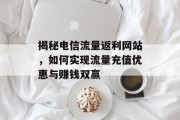 揭秘电信流量返利网站,如何实现流量充值优惠与赚钱双赢 揭秘电信流量返利网站,如何实现流量充值优惠与赚钱双赢