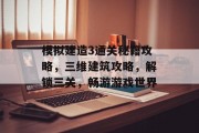 模拟建造3通关秘籍攻略，三维建筑攻略，解锁三关，畅游游戏世界