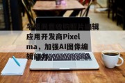 苹果同意收购照片编辑应用开发商Pixelma，加强AI图像编辑能力