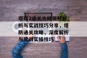 塔防2通关攻略视频解析与实战技巧分享,塔防通关攻略,深度解析与实战实操技巧 塔防2通关攻略视频解析与实战技巧分享,塔防通关攻略,深度解析与实战实操技巧