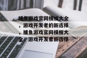 捕鱼游戏官网模板大全,游戏开发者的新选择,捕鱼游戏官网模板大全,游戏开发者新选择 捕鱼游戏官网模板大全,游戏开发者的新选择,捕鱼游戏官网模板大全,游戏开发者新选择