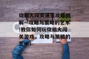 烧脑大闯关通关攻略图解—攻略与策略的艺术!教你如何玩烧脑大闯关游戏,攻略与策略的艺术! 烧脑大闯关通关攻略图解—攻略与策略的艺术!教你如何玩烧脑大闯关游戏,攻略与策略的艺术!