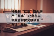 将裁判“红章”变为房产“红本” 北京市二中院化解保交楼项目“办证”难题 将裁判“红章”变为房产“红本” 北京市二中院化解保交楼项目“办证”难题