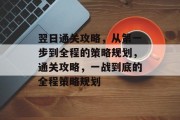 翌日通关攻略，从第一步到全程的策略规划，通关攻略，一战到底的全程策略规划