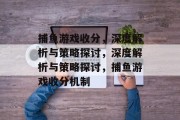 捕鱼游戏收分,深度解析与策略探讨,深度解析与策略探讨,捕鱼游戏收分机制 捕鱼游戏收分,深度解析与策略探讨,深度解析与策略探讨,捕鱼游戏收分机制
