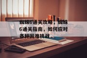 蜘蛛6通关攻略,蜘蛛6通关指南,如何应对各种困难挑战 蜘蛛6通关攻略,蜘蛛6通关指南,如何应对各种困难挑战