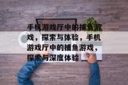 手机游戏厅中的捕鱼游戏，探索与体验，手机游戏厅中的捕鱼游戏，探索与深度体验