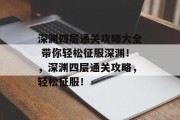 深渊四层通关攻略大全 带你轻松征服深渊!,深渊四层通关攻略,轻松征服! 深渊四层通关攻略大全 带你轻松征服深渊!,深渊四层通关攻略,轻松征服!