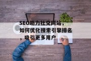 SEO助力社交网站,如何优化搜索引擎排名,吸引更多用户 SEO助力社交网站,如何优化搜索引擎排名,吸引更多用户