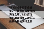 882游戏中的李逵捕鱼，一场欢乐与挑战的海洋之旅，882游戏中的李逵捕鱼，欢乐与挑战共舞的海洋之旅