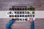 旧版本捕鱼单机游戏大全,怀旧游戏之旅,旧版本捕鱼单机游戏大全,怀旧游戏之旅 旧版本捕鱼单机游戏大全,怀旧游戏之旅,旧版本捕鱼单机游戏大全,怀旧游戏之旅