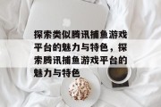 探索类似腾讯捕鱼游戏平台的魅力与特色,探索腾讯捕鱼游戏平台的魅力与特色 探索类似腾讯捕鱼游戏平台的魅力与特色,探索腾讯捕鱼游戏平台的魅力与特色