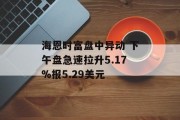 海恩时富盘中异动 下午盘急速拉升5.17%报5.29美元 海恩时富盘中异动 下午盘急速拉升5.17%报5.29美元