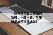一统中原马超上路通关攻略,一统中原,攻略新手如何快速通关!