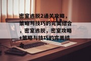 密室逃脱2通关攻略,策略与技巧的完美结合,密室逃脱,密室攻略+策略与技巧的完美结合 密室逃脱2通关攻略,策略与技巧的完美结合,密室逃脱,密室攻略+策略与技巧的完美结合