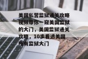 美国私营监狱通关攻略视频带你一窥美国监狱的大门,美国监狱通关攻略,10步看透美国所有监狱大门 美国私营监狱通关攻略视频带你一窥美国监狱的大门,美国监狱通关攻略,10步看透美国所有监狱大门