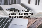 20家公司、83亿美元融资,亚太市场迎来两年半来最热IPO周 20家公司、83亿美元融资,亚太市场迎来两年半来最热IPO周
