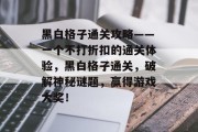 黑白格子通关攻略——一个不打折扣的通关体验，黑白格子通关，破解神秘谜题，赢得游戏大奖！